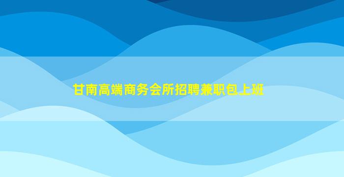 甘南高端商务会所招聘兼职包上班